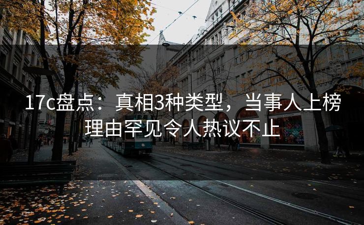 17c盘点:真相3种类型,当事人上榜理由罕见令人热议不止