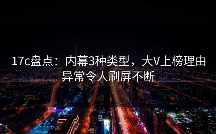 17c盘点:内幕3种类型,大V上榜理由异常令人刷屏不断