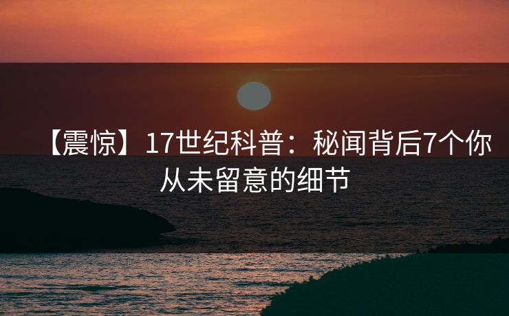 【震惊】17世纪科普:秘闻背后7个你从未留意的细节
