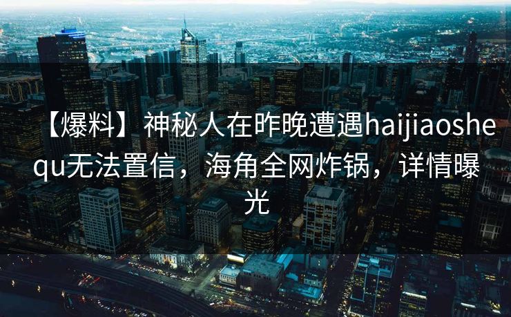 【爆料】神秘人在昨晚遭遇haijiaoshequ无法置信，海角全网炸锅，详情曝光