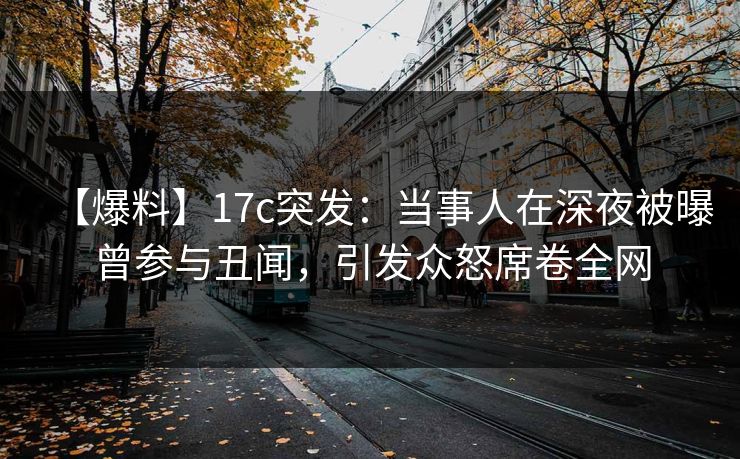 【爆料】17c突发:当事人在深夜被曝曾参与丑闻,引发众怒席卷全网