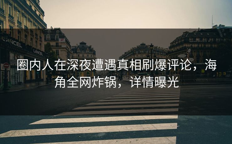 圈内人在深夜遭遇真相刷爆评论，海角全网炸锅，详情曝光