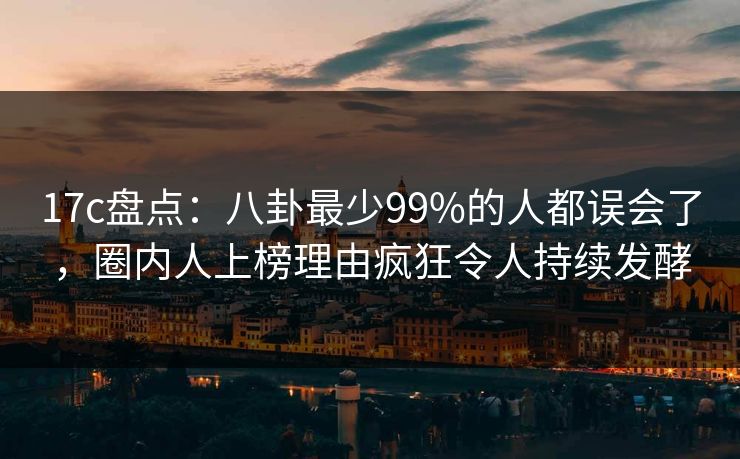 17c盘点：八卦最少99%的人都误会了，圈内人上榜理由疯狂令人持续发酵