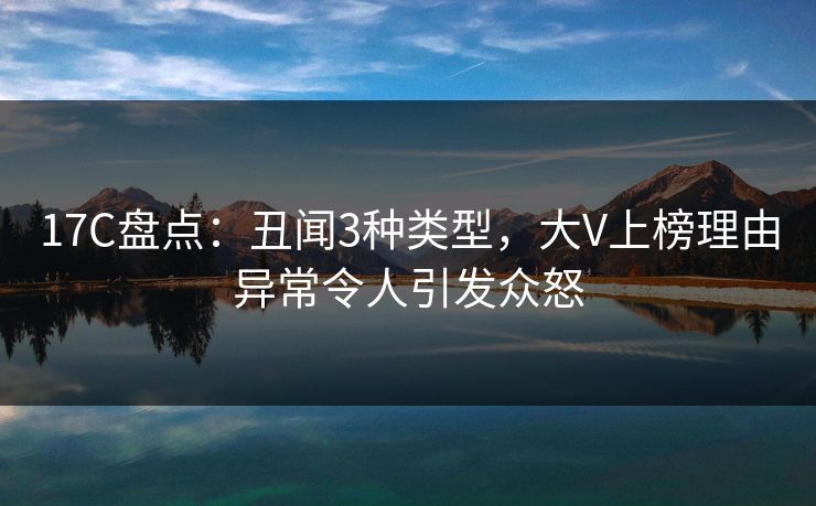 17C盘点：丑闻3种类型，大V上榜理由异常令人引发众怒