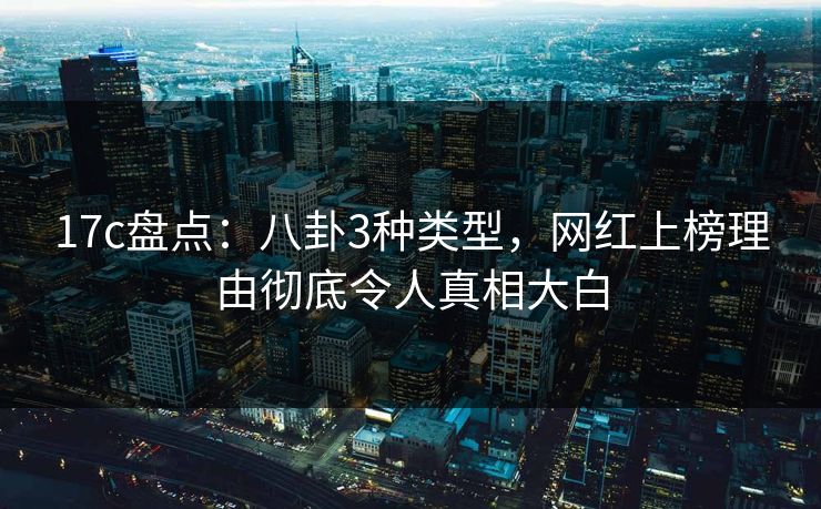 17c盘点：八卦3种类型，网红上榜理由彻底令人真相大白