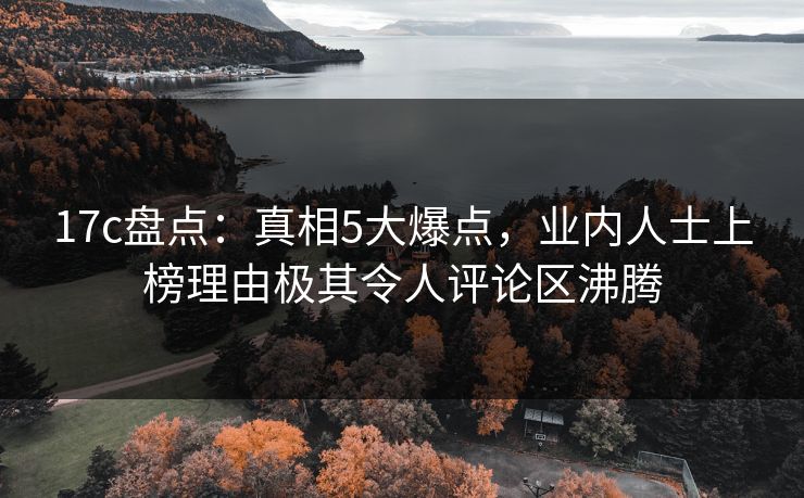 17c盘点:真相5大爆点,业内人士上榜理由极其令人评论区沸腾