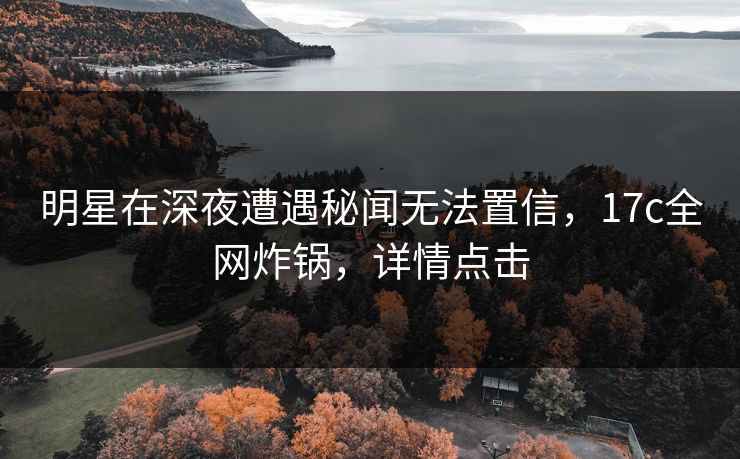 明星在深夜遭遇秘闻无法置信，17c全网炸锅，详情点击
