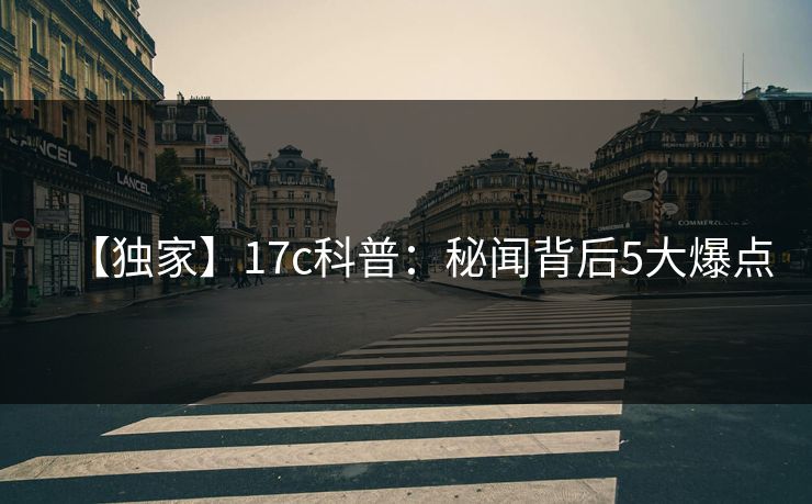 【独家】17c科普:秘闻背后5大爆点
