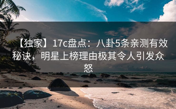 【独家】17c盘点:八卦5条亲测有效秘诀,明星上榜理由极其令人引发众怒