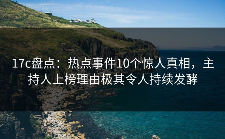 17c盘点:热点事件10个惊人真相,主持人上榜理由极其令人持续发酵