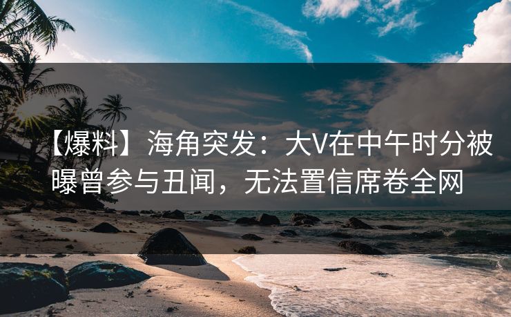 【爆料】海角突发:大V在中午时分被曝曾参与丑闻,无法置信席卷全网