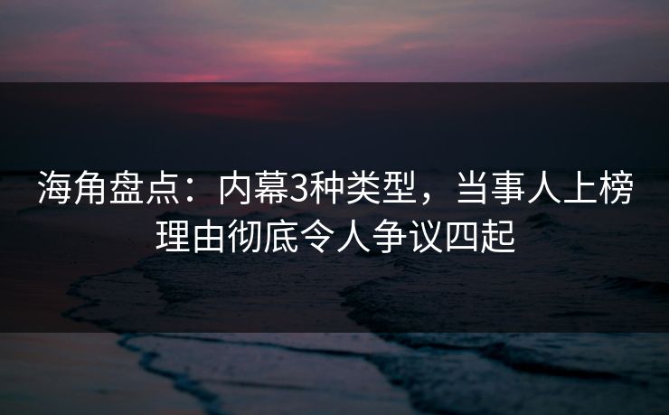 海角盘点:内幕3种类型,当事人上榜理由彻底令人争议四起