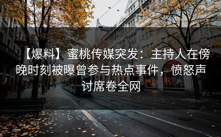【爆料】蜜桃传媒突发:主持人在傍晚时刻被曝曾参与热点事件,愤怒声讨席卷全网