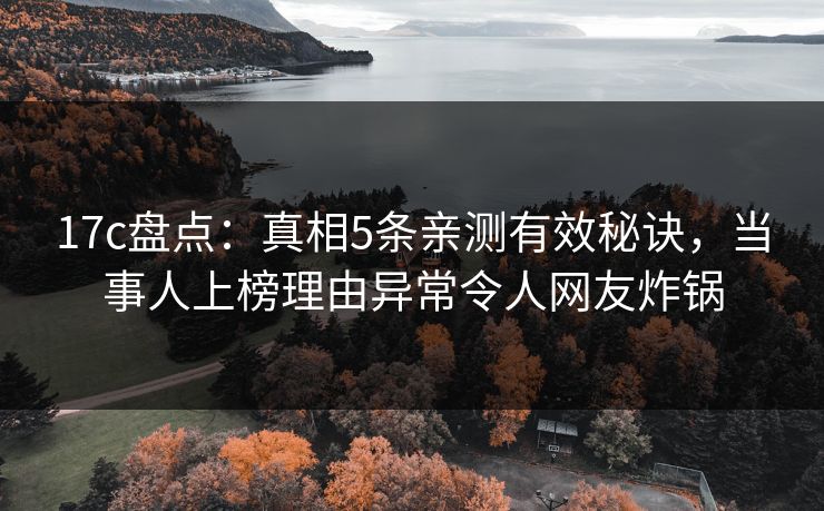 17c盘点:真相5条亲测有效秘诀,当事人上榜理由异常令人网友炸锅