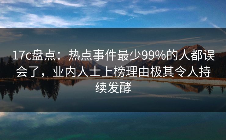 17c盘点:热点事件最少99%的人都误会了,业内人士上榜理由极其令人持续发酵