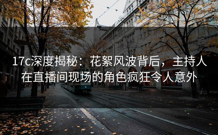17c深度揭秘:花絮风波背后,主持人在直播间现场的角色疯狂令人意外