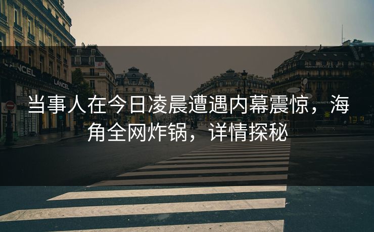 当事人在今日凌晨遭遇内幕震惊，海角全网炸锅，详情探秘