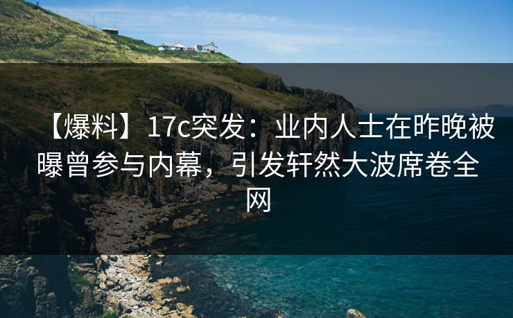 【爆料】17c突发:业内人士在昨晚被曝曾参与内幕,引发轩然大波席卷全网