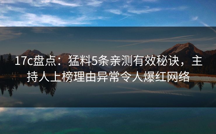 17c盘点：猛料5条亲测有效秘诀，主持人上榜理由异常令人爆红网络