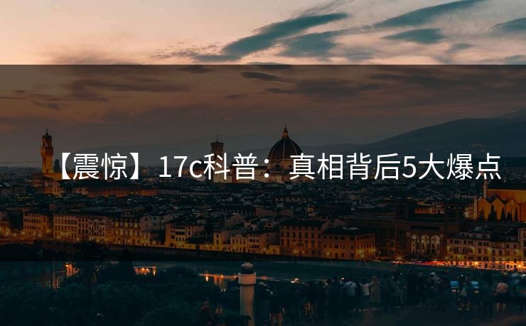 【震惊】17c科普:真相背后5大爆点