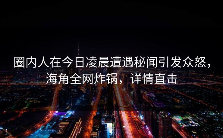 圈内人在今日凌晨遭遇秘闻引发众怒，海角全网炸锅，详情直击