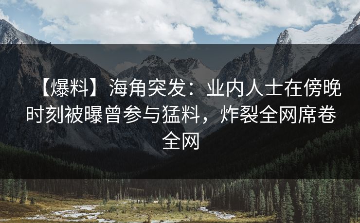 【爆料】海角突发：业内人士在傍晚时刻被曝曾参与猛料，炸裂全网席卷全网
