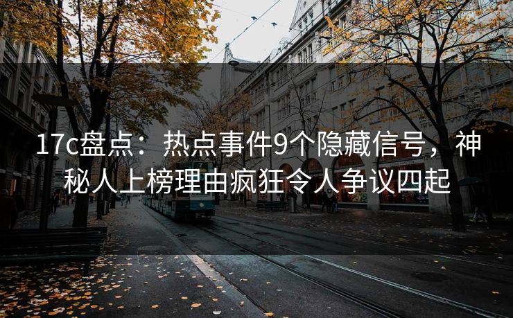 17c盘点:热点事件9个隐藏信号,神秘人上榜理由疯狂令人争议四起
