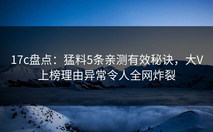 17c盘点：猛料5条亲测有效秘诀，大V上榜理由异常令人全网炸裂