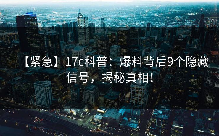 【紧急】17c科普:爆料背后9个隐藏信号,揭秘真相!