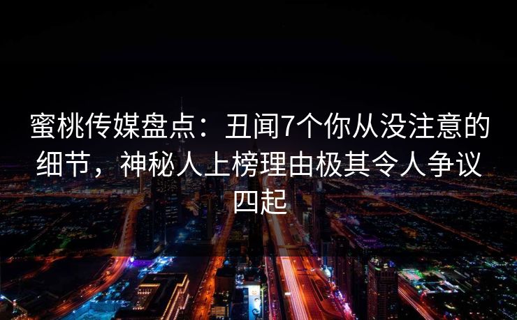 蜜桃传媒盘点:丑闻7个你从没注意的细节,神秘人上榜理由极其令人争议四起
