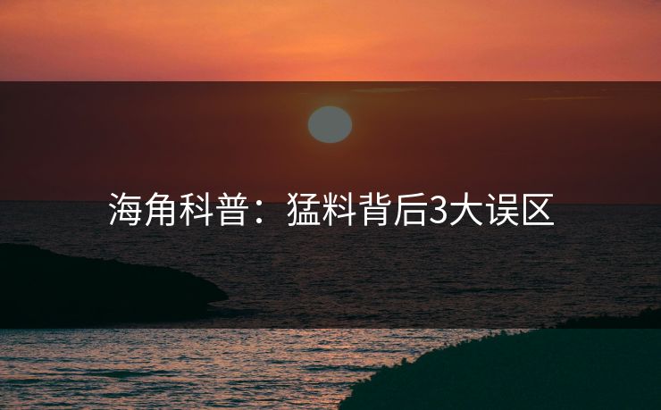海角科普：猛料背后3大误区