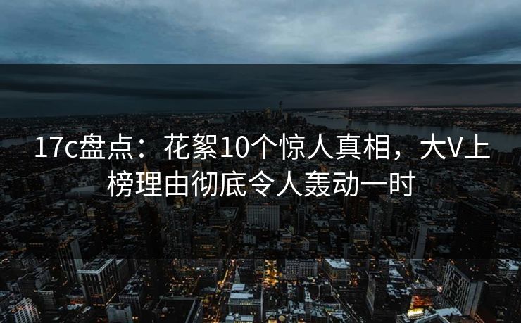 17c盘点:花絮10个惊人真相,大V上榜理由彻底令人轰动一时