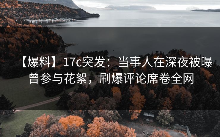 【爆料】17c突发:当事人在深夜被曝曾参与花絮,刷爆评论席卷全网