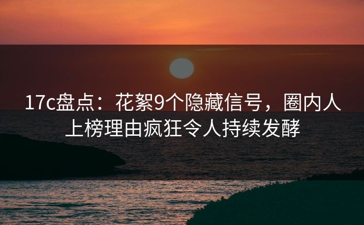 17c盘点:花絮9个隐藏信号,圈内人上榜理由疯狂令人持续发酵
