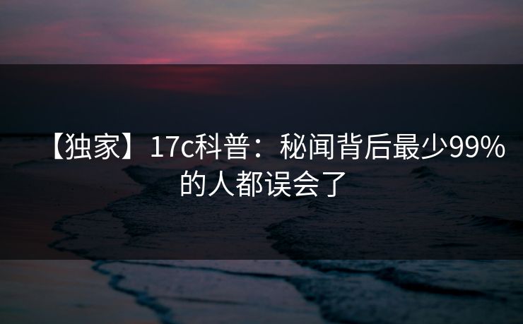 【独家】17c科普:秘闻背后最少99%的人都误会了