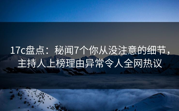 17c盘点：秘闻7个你从没注意的细节，主持人上榜理由异常令人全网热议