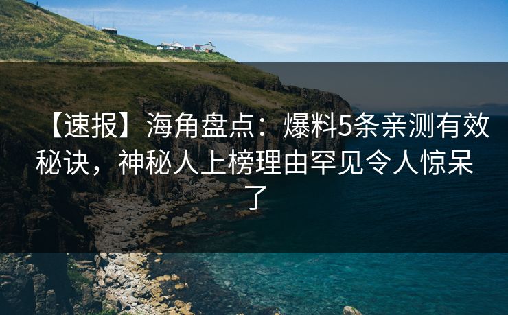 【速报】海角盘点:爆料5条亲测有效秘诀,神秘人上榜理由罕见令人惊呆了