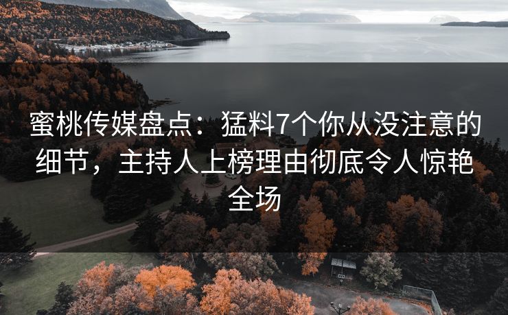 蜜桃传媒盘点:猛料7个你从没注意的细节,主持人上榜理由彻底令人惊艳全场