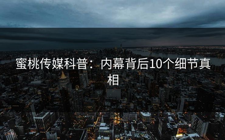 蜜桃传媒科普:内幕背后10个细节真相