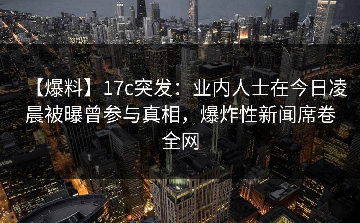 【爆料】17c突发:业内人士在今日凌晨被曝曾参与真相,爆炸性新闻席卷全网