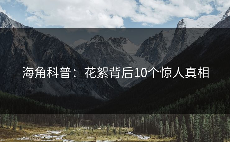 海角科普:花絮背后10个惊人真相