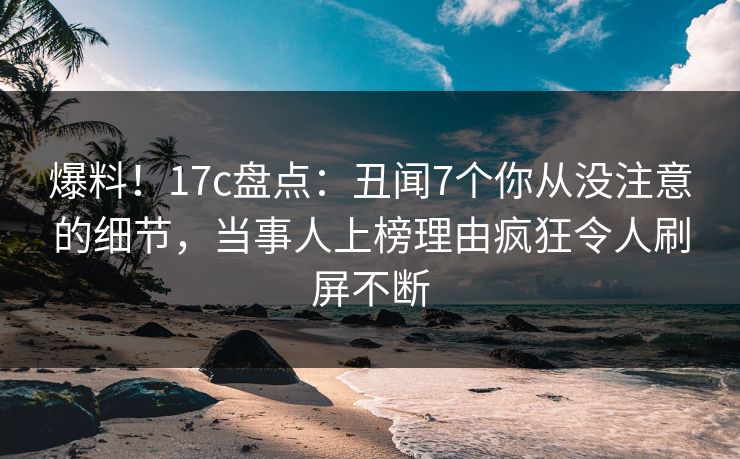 爆料!17c盘点:丑闻7个你从没注意的细节,当事人上榜理由疯狂令人刷屏不断