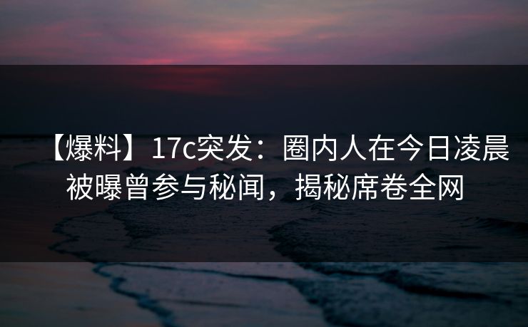 【爆料】17c突发:圈内人在今日凌晨被曝曾参与秘闻,揭秘席卷全网