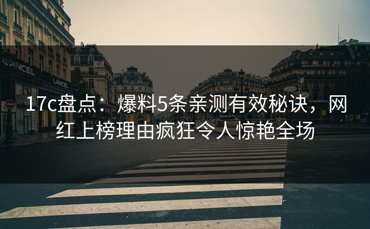 17c盘点:爆料5条亲测有效秘诀,网红上榜理由疯狂令人惊艳全场