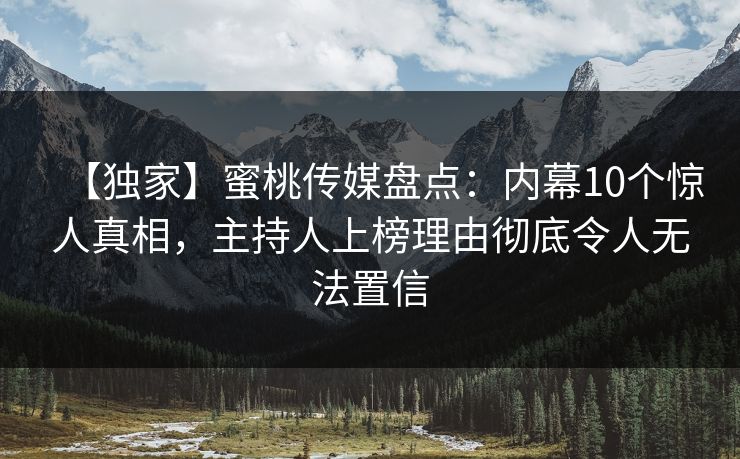 【独家】蜜桃传媒盘点:内幕10个惊人真相,主持人上榜理由彻底令人无法置信
