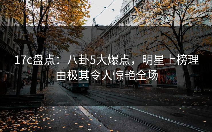 17c盘点：八卦5大爆点，明星上榜理由极其令人惊艳全场