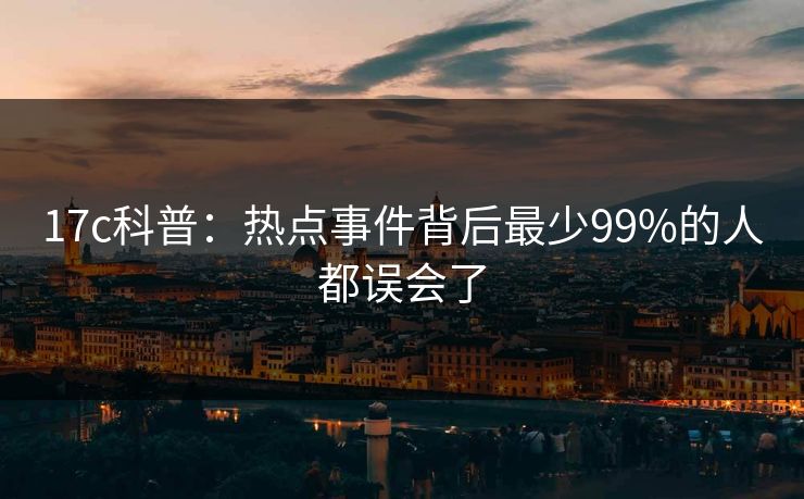 17c科普：热点事件背后最少99%的人都误会了