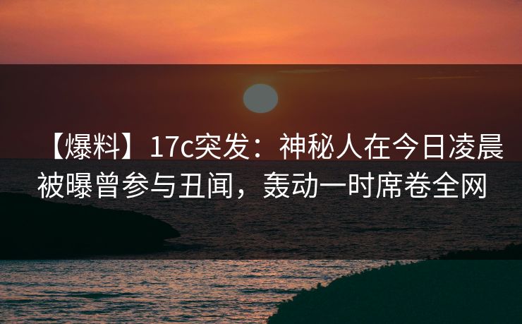 【爆料】17c突发:神秘人在今日凌晨被曝曾参与丑闻,轰动一时席卷全网