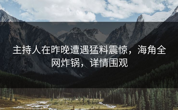 主持人在昨晚遭遇猛料震惊，海角全网炸锅，详情围观