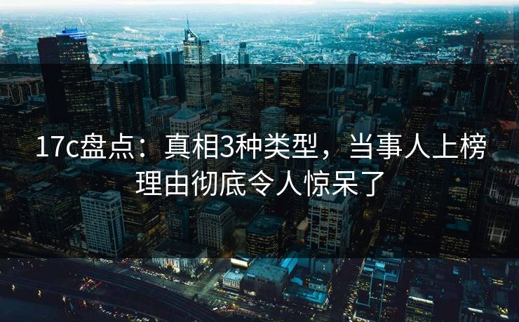 17c盘点:真相3种类型,当事人上榜理由彻底令人惊呆了